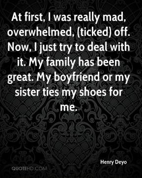 At first, I was really mad, overwhelmed, (ticked) off. Now, I just try ...