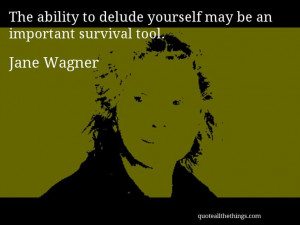 Jane Wagner - quote -- The ability to delude yourself may be an ...