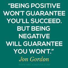 Being positive won't guarantee you'll succeed. But being negative ...