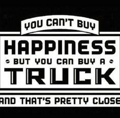 You can't buy happiness, but you can buy a truck.... and that's pretty ...