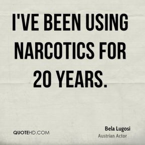 Bela Lugosi - I've been using narcotics for 20 years.