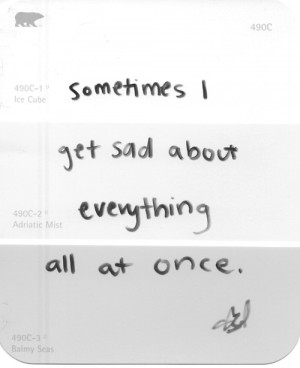 Sometimes i get sad about everything all at once.