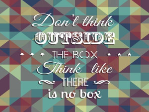 Leaderly Quote: Don’t think outside the box. Think like there is no ...