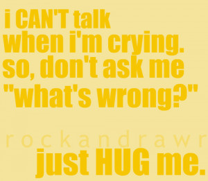 ... crying, so don’t ask me “what’s wrong?”. Just hug me
