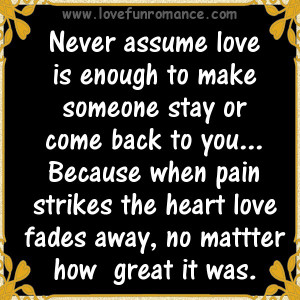 NEVER assume love is enough to make someone stay or come back to you ...