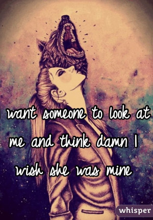 want someone to look at me and think damn I wish she was mine