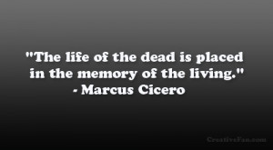 ... the dead is placed in the memory of the living.” – Marcus Cicero