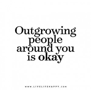 Outgrowing people around you is okay.
