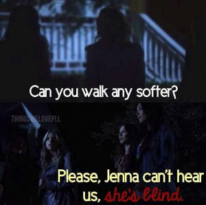 Can you walk any softer? Please Jenna can't hear us, she's blind! Haha ...