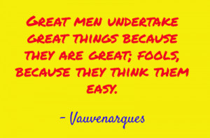 Great men undertake great things because they are great; fools,