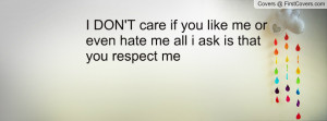 ... care if you like me or even hate me all i ask is that you respect me