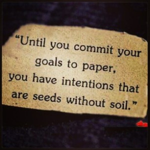 Until you commit your goals to paper, you have intentions that are ...