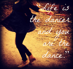 Life Is The Dancer And You Are The Dance