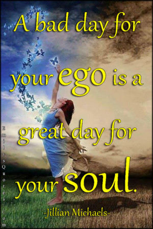 bad day for your ego is a good day for your soul