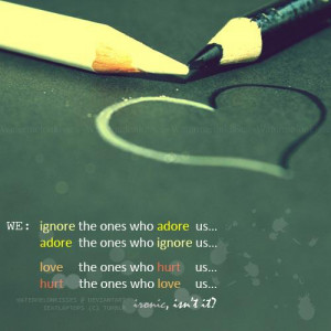 We ignore the ones who adore us, adore the ones who ignore us,…