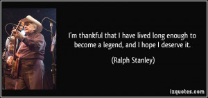 ... enough to become a legend, and I hope I deserve it. - Ralph Stanley