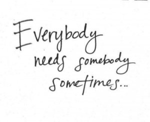 Everybody needs somebody sometimes...