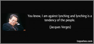 You know, I am against lynching and lynching is a tendency of the ...