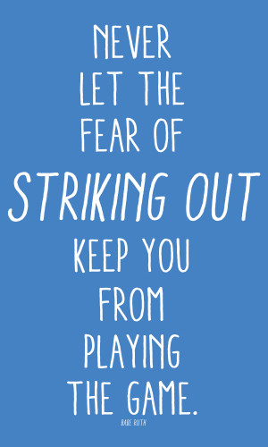 never let the fear of striking out keep you from playing the game ...