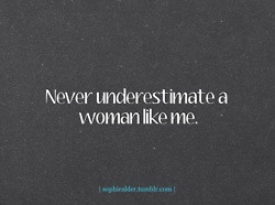 Never underestimate a woman like me. I have been through more than you ...