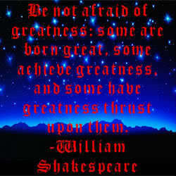 Be Not Afraid of Greatness...