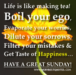 Life is like making tea! Boil your ego, Evaporate your worries, Dilute ...