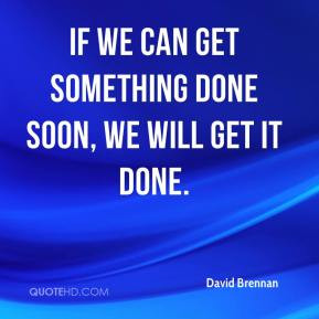 ... Brennan - If we can get something done soon, we will get it done