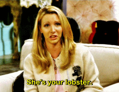 Friends Phoebe she's your lobster