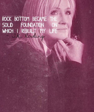 Rock bottom became the solid foundation on which I rebuilt my life. -J ...