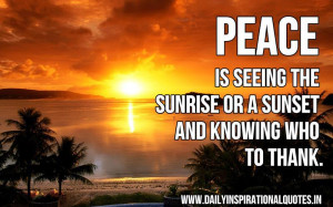 Peace is seeing the sunrise or a sunset and knowing who to thank ...
