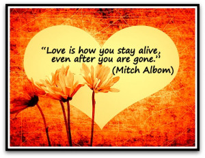 Love is how you stay alive, even after you are gone.