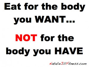 eat for the body you want not for the body you have