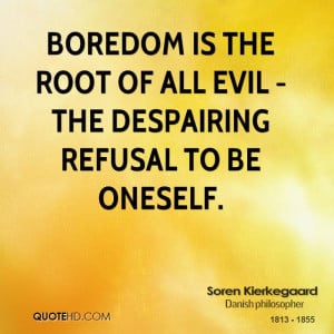 Boredom is the root of all evil - the despairing refusal to be oneself ...