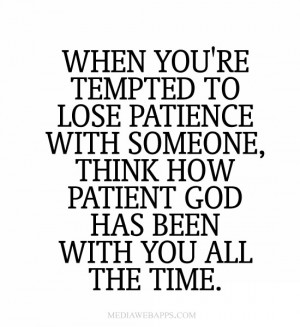 When you're tempted to lose patience with someone, think how patient ...