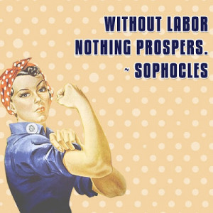 Acknowledge the power of labor, for, as Sophocles said, 