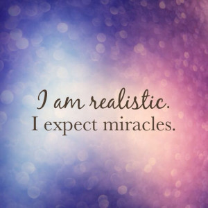 am realistic. I expect miracles!