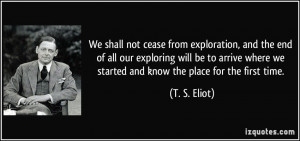 We shall not cease from exploration, and the end of all our exploring ...