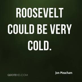 Jon Meacham - Roosevelt could be very cold.