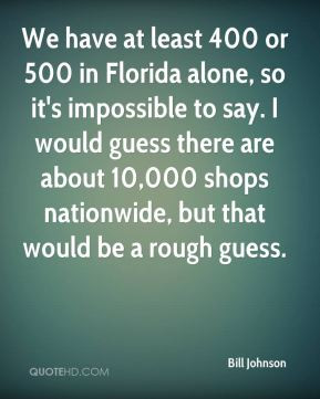 Bill Johnson - We have at least 400 or 500 in Florida alone, so it's ...