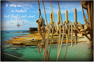 ship is safe in the harbor, but that's not what ships are for.