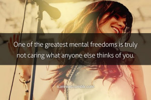 One of the greatest mental freedoms is truly not caring what anyone ...