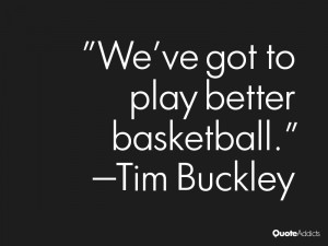 tim buckley quotes we ve got to play better basketball tim buckley