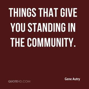 things that give you standing in the community. - Gene Autry