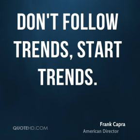 Don't follow trends, start trends. - Frank Capra