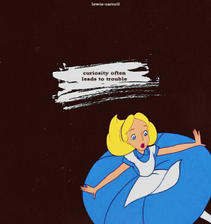 Curiosity often leads to trouble - Alice in Wonderland