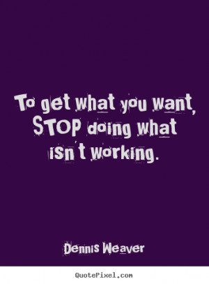 Dennis Weaver picture quotes - To get what you want, stop doing what ...