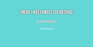 quote-Rick-Springfield-i-mean-i-was-famous-for-nothing-146486.png