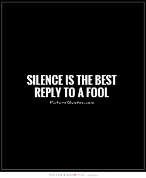 Silence is the best reply to a fool Picture Quote #1