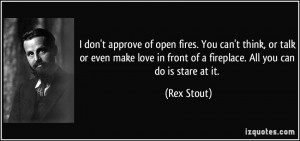 ... in front of a fireplace. All you can do is stare at it. - Rex Stout
