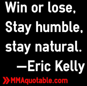Win or lose, Stay humble, stay natural. —Eric Kelly